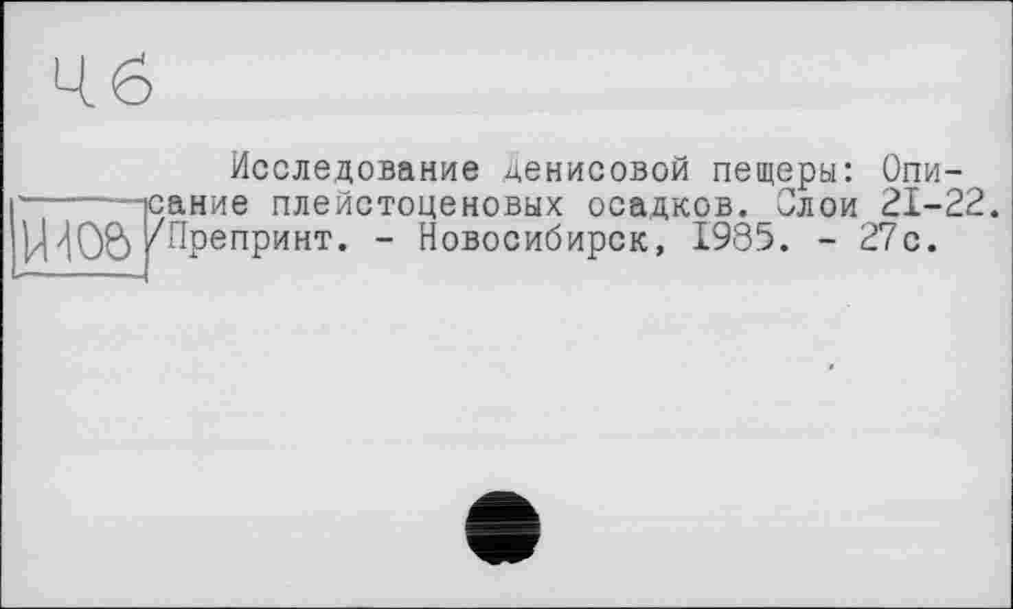 ﻿Исследование Денисовой пещеры: Опи-------ісание плейстоценовых осадков. Олой 21-22. ЩОЕ) Препринт. - Новосибирск, 1985. - 27с.